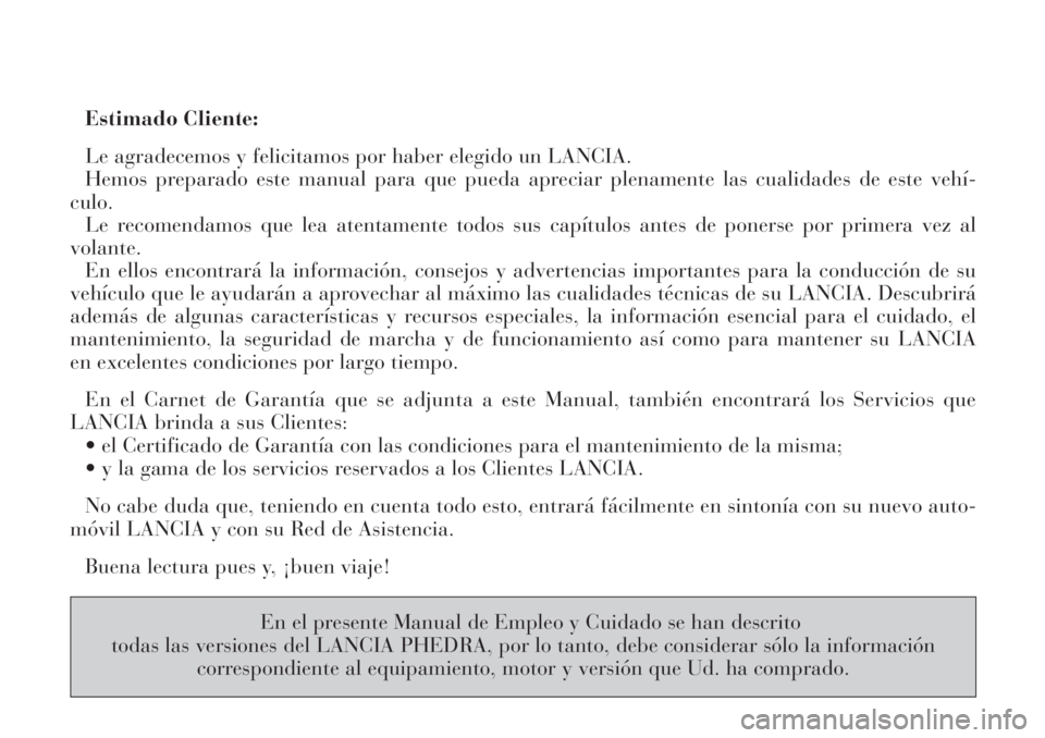 Lancia Phedra 2007  Manual de Empleo y Cuidado (in Spanish) Estimado Cliente:
Le agradecemos y felicitamos por haber elegido un LANCIA.
Hemos preparado este manual para que pueda apreciar plenamente las cualidades de este vehí-
culo.
Le recomendamos que lea a