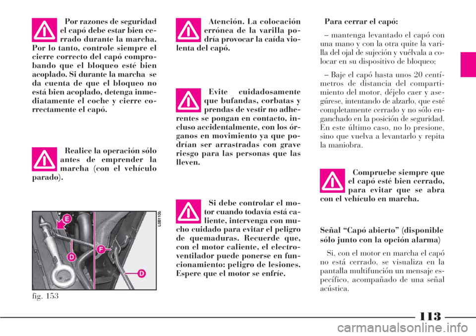 Lancia Phedra 2006  Manual de Empleo y Cuidado (in Spanish) 113
Por razones de seguridad
el capó debe estar bien ce-
rrado durante la marcha.
Por lo tanto, controle siempre el
cierre correcto del capó compro-
bando que el bloqueo esté bien
acoplado. Si dura