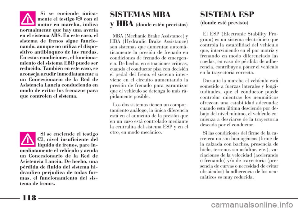 Lancia Phedra 2006  Manual de Empleo y Cuidado (in Spanish) 118
SISTEMAS MBA
y HBA 
(donde estén previstos)
MBA (Mechanic Brake Assistance) y
HBA (Hydraulic Brake Assistance)
son sistemas que aumentan automá-
ticamente la presión de frenado en
condiciones d