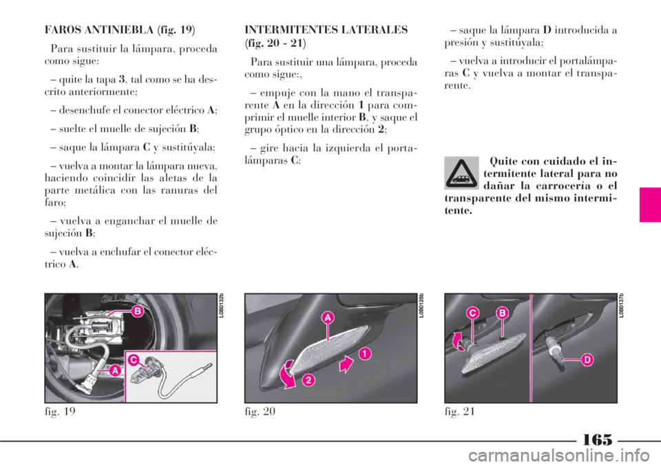 Lancia Phedra 2006  Manual de Empleo y Cuidado (in Spanish) 165
FAROS ANTINIEBLA (fig. 19)
Para sustituir la lámpara, proceda
como sigue:
– quite la tapa 3, tal como se ha des-
crito anteriormente;
– desenchufe el conector eléctrico A;
– suelte el muel