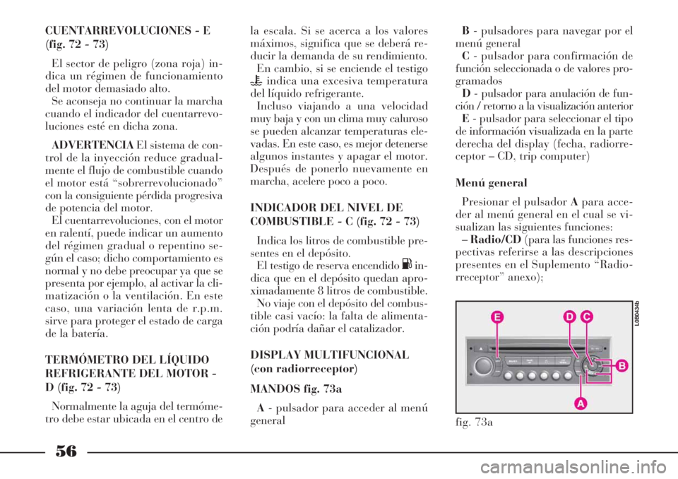 Lancia Phedra 2007  Manual de Empleo y Cuidado (in Spanish) 56
CUENTARREVOLUCIONES - E
(fig. 72 - 73)
El sector de peligro (zona roja) in-
dica un régimen de funcionamiento
del motor demasiado alto.
Se aconseja no continuar la marcha
cuando el indicador del c