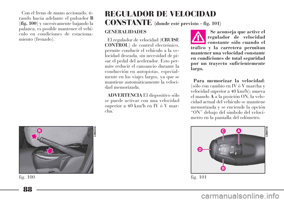 Lancia Phedra 2006  Manual de Empleo y Cuidado (in Spanish) 88
Con el freno de mano accionado, ti-
rando hacia adelante el pulsador B
(fig. 100) y sucesivamente bajando la
palanca, es posible mantener el vehí-
culo en condiciones de estaciona-
miento (frenado