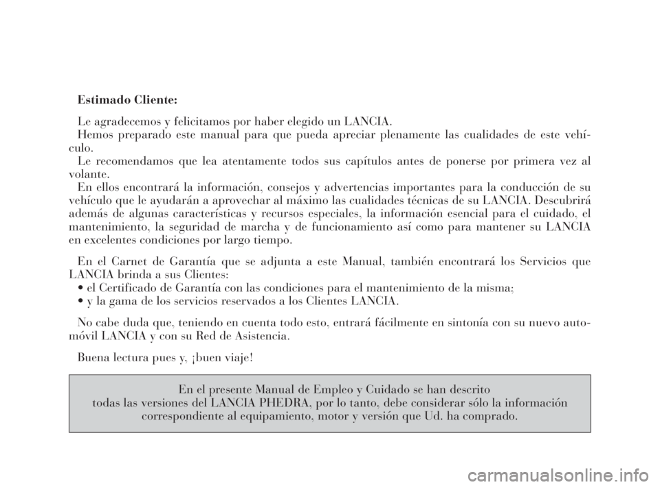 Lancia Phedra 2010  Manual de Empleo y Cuidado (in Spanish) Estimado Cliente:
Le agradecemos y felicitamos por haber elegido un LANCIA.
Hemos preparado este manual para que pueda apreciar plenamente las cualidades de este vehí-
culo.
Le recomendamos que lea a