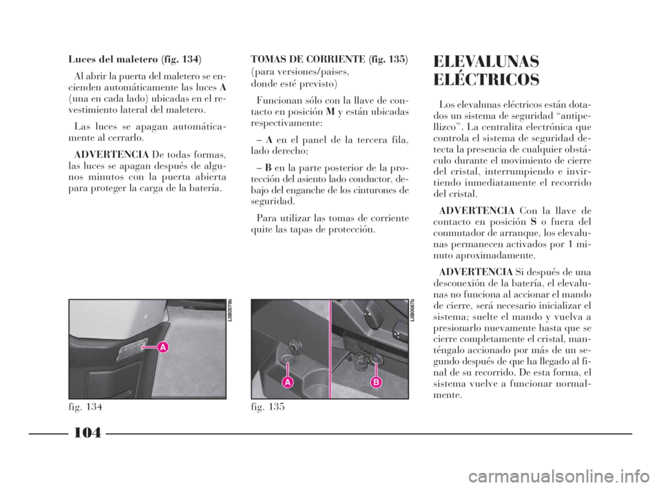 Lancia Phedra 2010  Manual de Empleo y Cuidado (in Spanish) 104
Luces del maletero (fig. 134)
Al abrir la puerta del maletero se en-
cienden automáticamente las luces A
(una en cada lado) ubicadas en el re-
vestimiento lateral del maletero.
Las luces se apaga