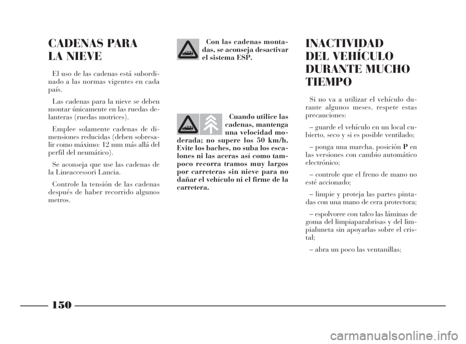 Lancia Phedra 2010  Manual de Empleo y Cuidado (in Spanish) 150
CADENAS PARA
LA NIEVE
El uso de las cadenas está subordi-
nado a las normas vigentes en cada
país.
Las cadenas para la nieve se deben
montar únicamente en las ruedas de-
lanteras (ruedas motric