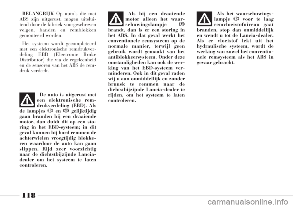 Lancia Phedra 2007  Instructieboek (in Dutch) 118
BELANGRIJK Op auto’s die met
ABS zijn uitgerust, mogen uitslui-
tend door de fabriek voorgeschreven
velgen, banden en remblokken
gemonteerd worden.
Het systeem wordt gecompleteerd
met een elektr