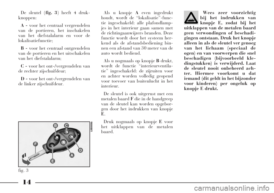 Lancia Phedra 2006  Instructieboek (in Dutch) 14
De sleutel (fig. 3) heeft 4 druk-
knoppen: 
A -voor het centraal vergrendelen
van de portieren, het inschakelen
van het diefstalalarm en voor de
lokalisatiefunctie;
B -voor het centraal ontgrendele