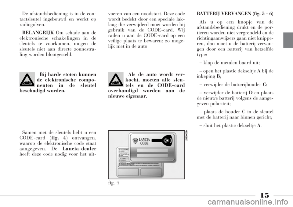 Lancia Phedra 2008  Instructieboek (in Dutch) 15
De afstandsbediening is in de con-
tactsleutel ingebouwd en werkt op
radiogolven.
BELANGRIJKOm schade aan de
elektronische schakelingen in de
sleutels te voorkomen, mogen de
sleutels niet aan direc