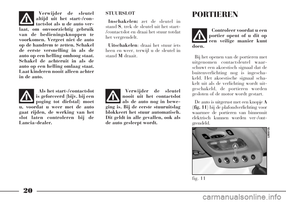 Lancia Phedra 2006  Instructieboek (in Dutch) 20
STUURSLOT
Inschakelen:zet de sleutel in
stand S, trek de sleutel uit het start-
/contactslot en draai het stuur totdat
het vergrendelt.
Uitschakelen:draai het stuur iets
heen en weer, terwijl u de 