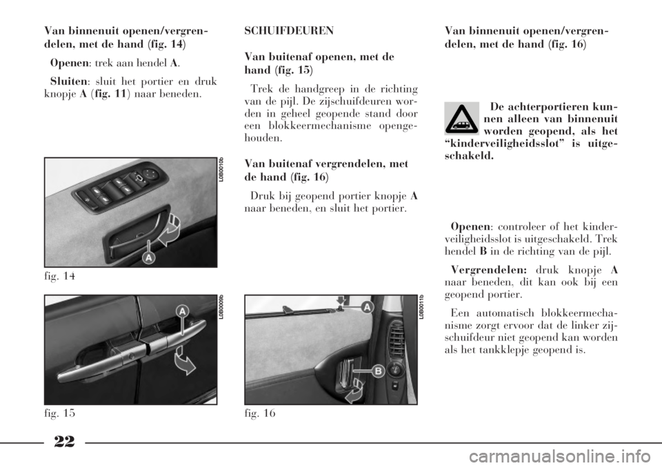 Lancia Phedra 2006  Instructieboek (in Dutch) 22
Van binnenuit openen/vergren-
delen, met de hand (fig. 14)
Openen: trek aan hendel A.
Sluiten: sluit het portier en druk
knopje A(fig. 11) naar beneden.SCHUIFDEUREN
Van buitenaf openen, met de
hand