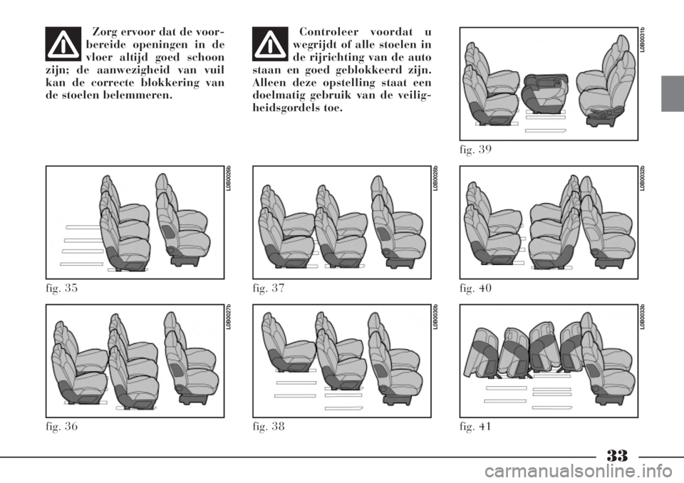 Lancia Phedra 2006  Instructieboek (in Dutch) 33
Zorg ervoor dat de voor-
bereide openingen in de
vloer altijd goed schoon
zijn; de aanwezigheid van vuil
kan de correcte blokkering van
de stoelen belemmeren.Controleer voordat u
wegrijdt of alle s