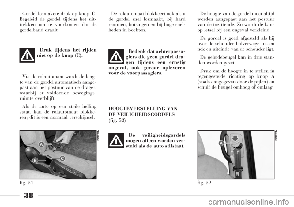 Lancia Phedra 2006  Instructieboek (in Dutch) 38
Gordel losmaken: druk op knopC.
Begeleid de gordel tijdens het uit-
trekken om te voorkomen dat de
gordelband draait.
Druk tijdens het rijden
niet op de knop (C).
Via de rolautomaat wordt de leng-
