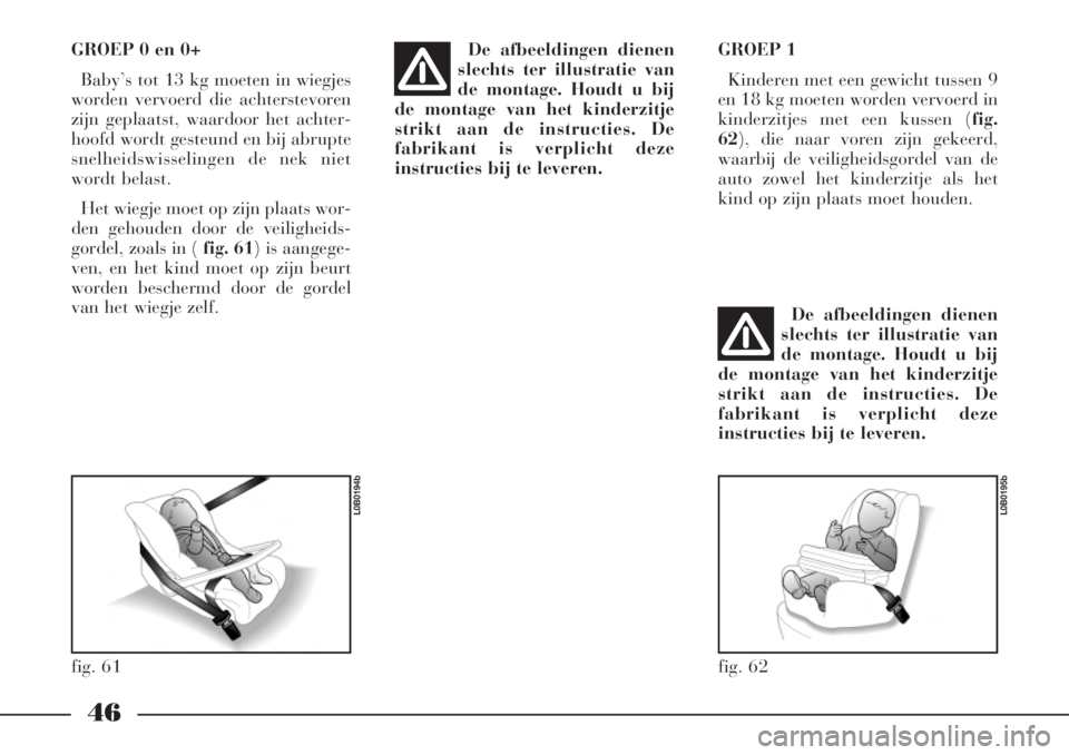 Lancia Phedra 2006  Instructieboek (in Dutch) 46
GROEP 0 en 0+
Baby’s tot 13 kg moeten in wiegjes
worden vervoerd die achterstevoren
zijn geplaatst, waardoor het achter-
hoofd wordt gesteund en bij abrupte
snelheidswisselingen de nek niet
wordt