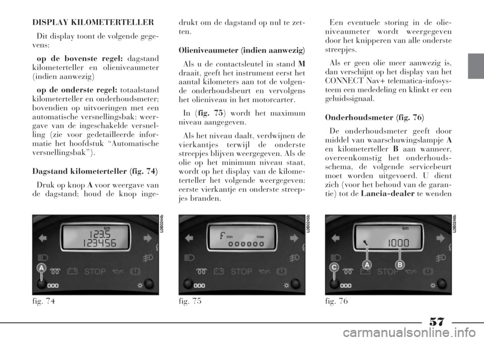 Lancia Phedra 2006  Instructieboek (in Dutch) 57
DISPLAY KILOMETERTELLER 
Dit display toont de volgende gege-
vens:
op de bovenste regel:dagstand
kilometerteller en olieniveaumeter
(indien aanwezig)
op de onderste regel:totaalstand
kilometertelle