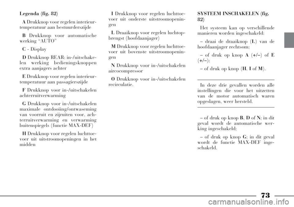 Lancia Phedra 2006  Instructieboek (in Dutch) 73
Legenda (fig. 82)
ADrukknop voor regelen interieur-
temperatuur aan bestuurderszijde
BDrukknop voor automatische
werking “AUTO”
C- Display
DDrukknop REAR: in-/uitschake-
len werking bedieningsk