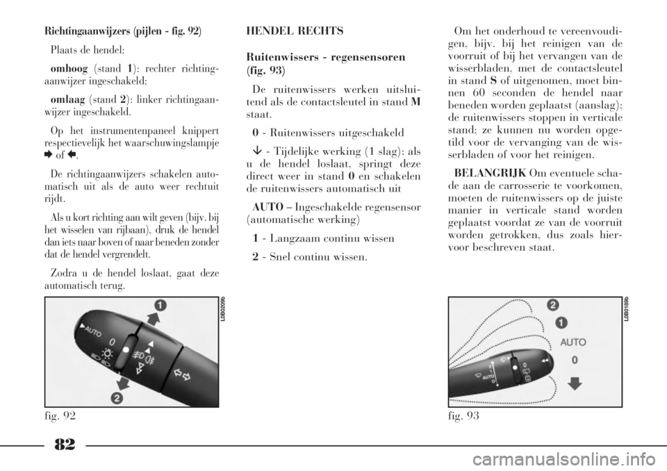 Lancia Phedra 2007  Instructieboek (in Dutch) 82
Richtingaanwijzers (pijlen - fig. 92)
Plaats de hendel: 
omhoog(stand 1): rechter richting-
aanwijzer ingeschakeld; 
omlaag(stand 2): linker richtingaan-
wijzer ingeschakeld.
Op het instrumentenpan