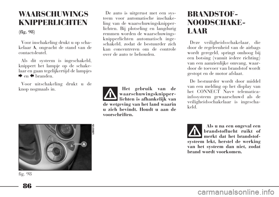 Lancia Phedra 2006  Instructieboek (in Dutch) 86
WAARSCHUWINGS
KNIPPERLICHTEN
(fig. 98)
Voor inschakeling drukt u op scha-
kelaar A, ongeacht de stand van de
contactsleutel.
Als dit systeem is ingeschakeld,
knippert het lampje op de schake-
laar 