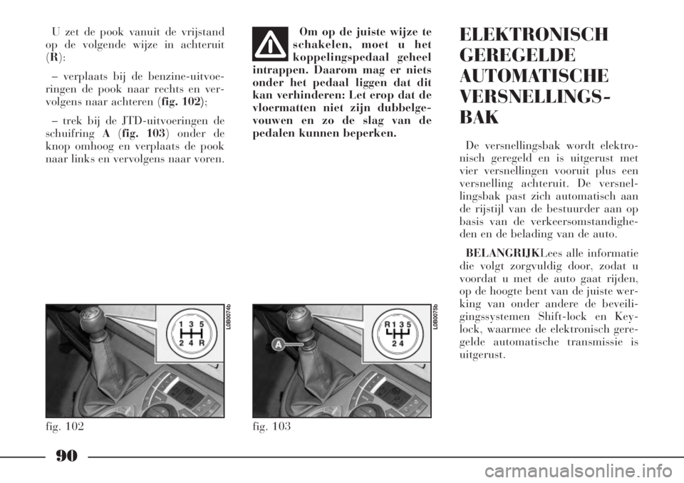 Lancia Phedra 2007  Instructieboek (in Dutch) 90
U zet de pook vanuit de vrijstand
op de volgende wijze in achteruit
(R):
– verplaats bij de benzine-uitvoe-
ringen de pook naar rechts en ver-
volgens naar achteren (fig. 102);
– trek bij de JT