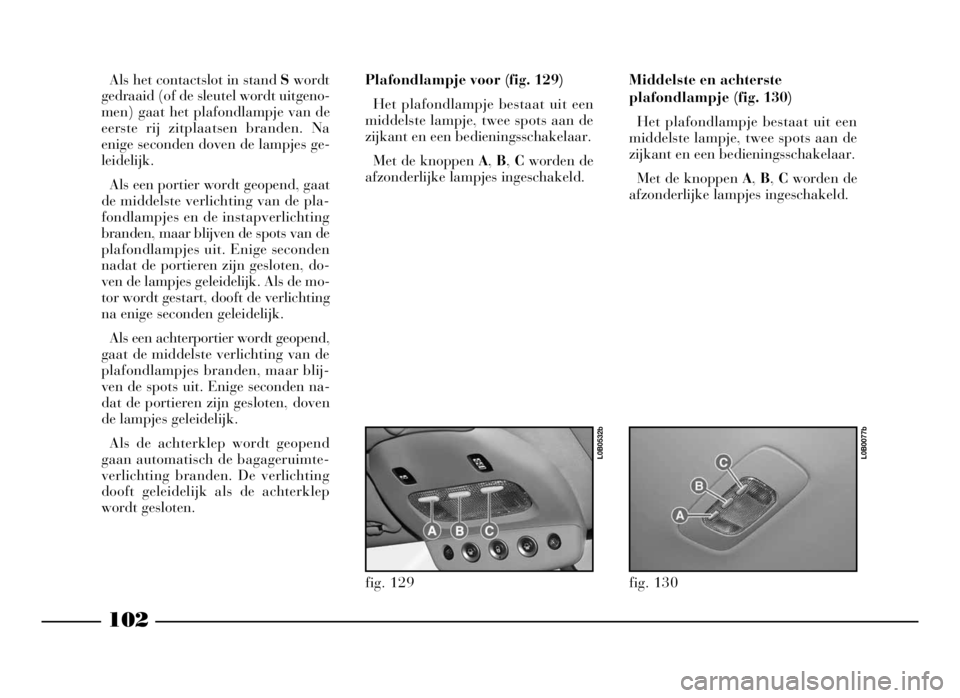 Lancia Phedra 2009 Instructieboek (in Dutch) 102
Als het contactslot in stand Swordt
gedraaid (of de sleutel wordt uitgeno-
men) gaat het plafondlampje van de
eerste rij zitplaatsen branden. Na
enige seconden doven de lampjes ge-
leidelijk.
Als Lancia Phedra 2009 Instructieboek (in Dutch) 102
Als het contactslot in stand Swordt
gedraaid (of de sleutel wordt uitgeno-
men) gaat het plafondlampje van de
eerste rij zitplaatsen branden. Na
enige seconden doven de lampjes ge-
leidelijk.
Als