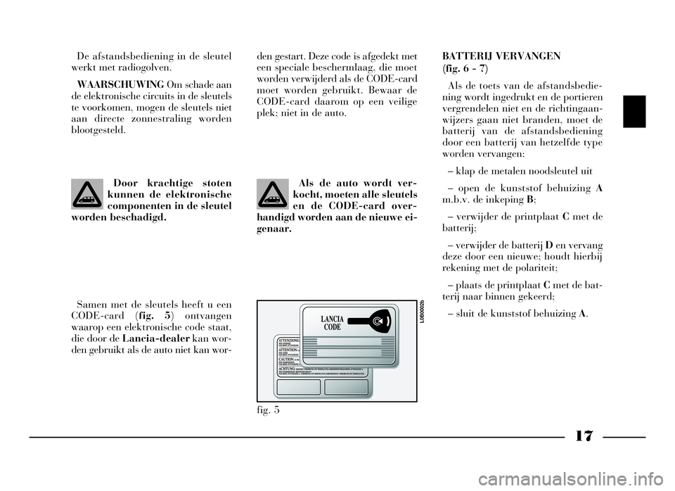 Lancia Phedra 2009 Instructieboek (in Dutch) 17
De afstandsbediening in de sleutel
werkt met radiogolven.
WAARSCHUWINGOm schade aan
de elektronische circuits in de sleutels
te voorkomen, mogen de sleutels niet
aan directe zonnestraling worden
bl Lancia Phedra 2009 Instructieboek (in Dutch) 17
De afstandsbediening in de sleutel
werkt met radiogolven.
WAARSCHUWINGOm schade aan
de elektronische circuits in de sleutels
te voorkomen, mogen de sleutels niet
aan directe zonnestraling worden
bl