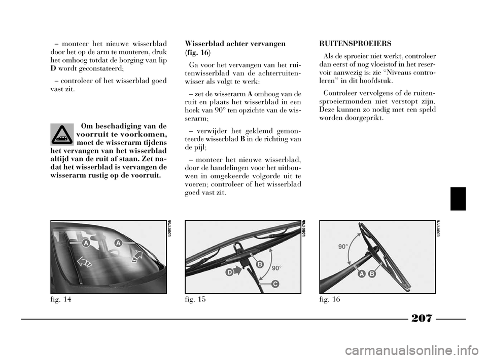Lancia Phedra 2009 Instructieboek (in Dutch) 207
– monteer het nieuwe wisserblad
door het op de arm te monteren, druk
het omhoog totdat de borging van lip
Dwordt geconstateerd;
– controleer of het wisserblad goed
vast zit.
Om beschadiging va Lancia Phedra 2009 Instructieboek (in Dutch) 207
– monteer het nieuwe wisserblad
door het op de arm te monteren, druk
het omhoog totdat de borging van lip
Dwordt geconstateerd;
– controleer of het wisserblad goed
vast zit.
Om beschadiging va