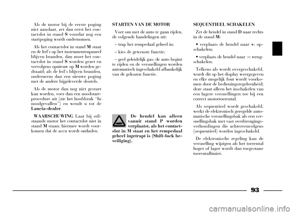 Lancia Phedra 2009 Instructieboek (in Dutch) 93
Als de motor bij de eerste poging
niet aanslaat, zet dan eerst het con-
tactslot in stand Svoordat nog een
startpoging wordt ondernomen.
Als het contactslot in stand Mstaat
en de led’s op het ins Lancia Phedra 2009 Instructieboek (in Dutch) 93
Als de motor bij de eerste poging
niet aanslaat, zet dan eerst het con-
tactslot in stand Svoordat nog een
startpoging wordt ondernomen.
Als het contactslot in stand Mstaat
en de led’s op het ins