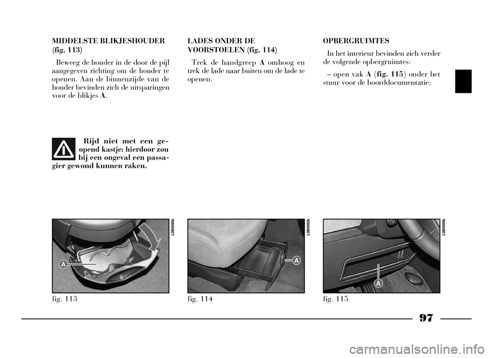 Lancia Phedra 2009 Instructieboek (in Dutch) 97
MIDDELSTE BLIKJESHOUDER
(fig. 113)
Beweeg de houder in de door de pijl
aangegeven richting om de houder te
openen. Aan de binnenzijde van de
houder bevinden zich de uitsparingen
voor de blikjes A.L Lancia Phedra 2009 Instructieboek (in Dutch) 97
MIDDELSTE BLIKJESHOUDER
(fig. 113)
Beweeg de houder in de door de pijl
aangegeven richting om de houder te
openen. Aan de binnenzijde van de
houder bevinden zich de uitsparingen
voor de blikjes A.L