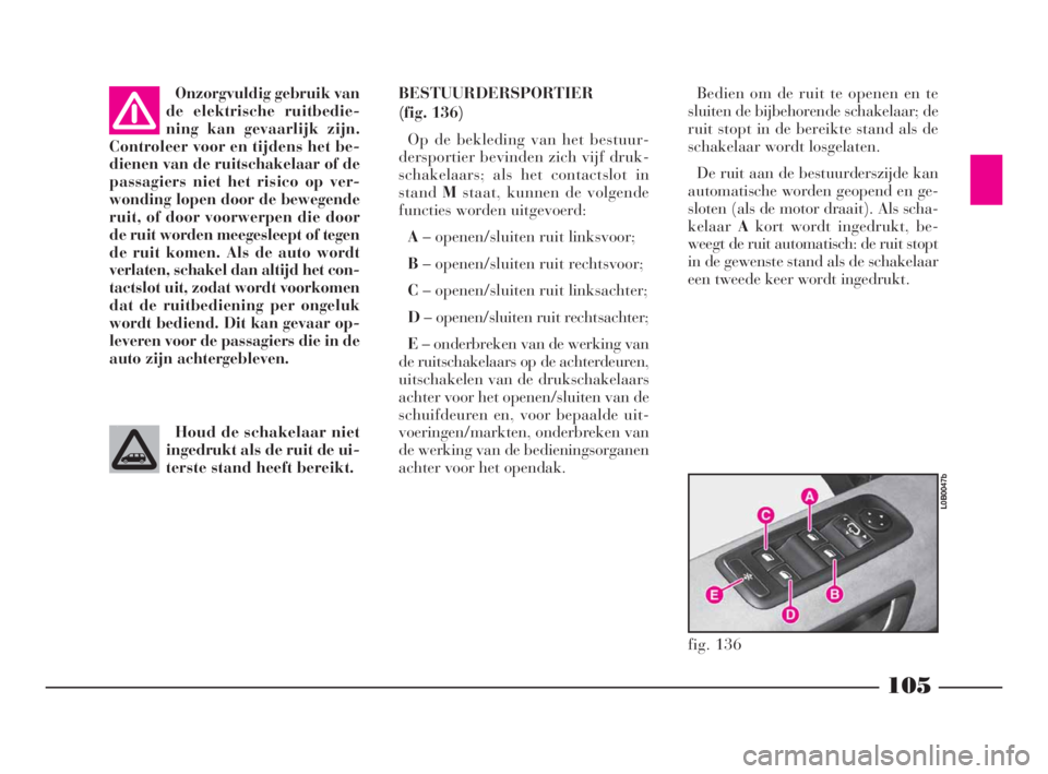 Lancia Phedra 2010  Instructieboek (in Dutch) 105
Onzorgvuldig gebruik van
de elektrische ruitbedie-
ning kan gevaarlijk zijn.
Controleer voor en tijdens het be-
dienen van de ruitschakelaar of de
passagiers niet het risico op ver-
wonding lopen 