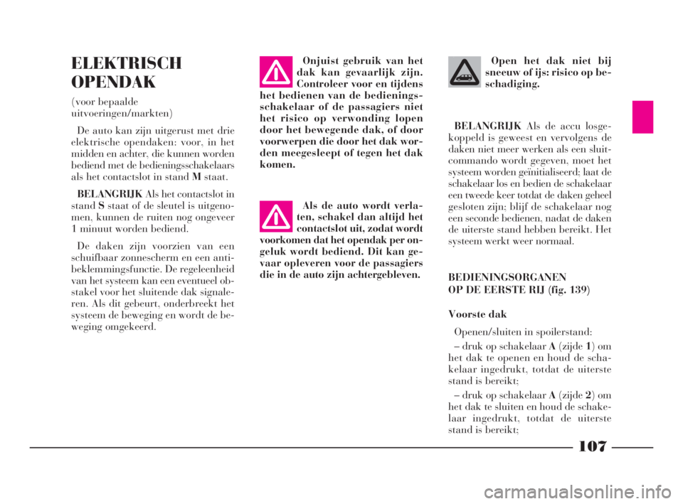 Lancia Phedra 2010  Instructieboek (in Dutch) 107
ELEKTRISCH
OPENDAK
(voor bepaalde
uitvoeringen/markten)
De auto kan zijn uitgerust met drie
elektrische opendaken: voor, in het
midden en achter, die kunnen worden
bediend met de bedieningsschakel