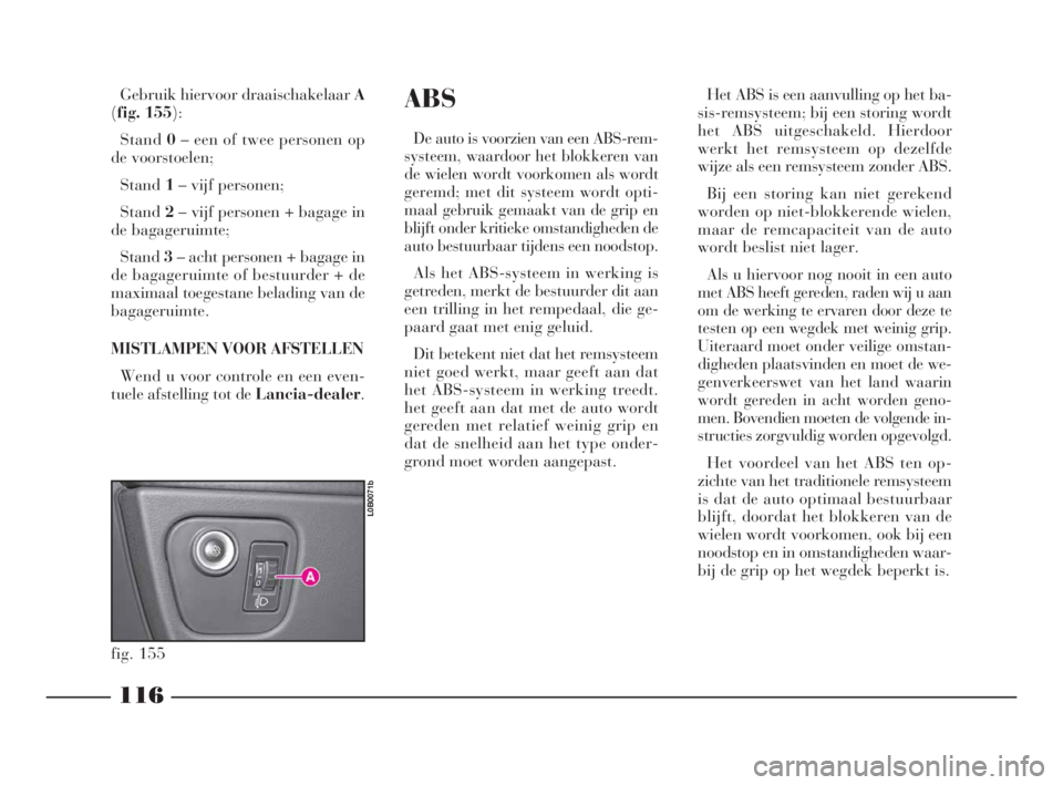 Lancia Phedra 2010  Instructieboek (in Dutch) 116
ABS
De auto is voorzien van een ABS-rem-
systeem, waardoor het blokkeren van
de wielen wordt voorkomen als wordt
geremd; met dit systeem wordt opti-
maal gebruik gemaakt van de grip en
blijft onde