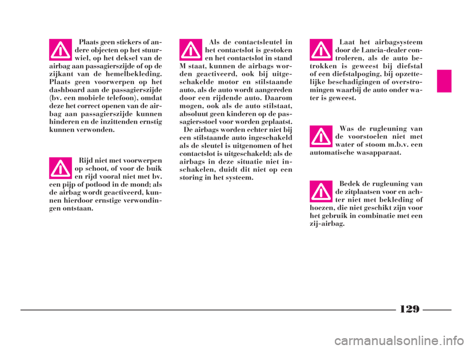 Lancia Phedra 2010  Instructieboek (in Dutch) 129
Plaats geen stickers of an-
dere objecten op het stuur-
wiel, op het deksel van de
airbag aan passagierszijde of op de
zijkant van de hemelbekleding.
Plaats geen voorwerpen op het
dashboard aan de