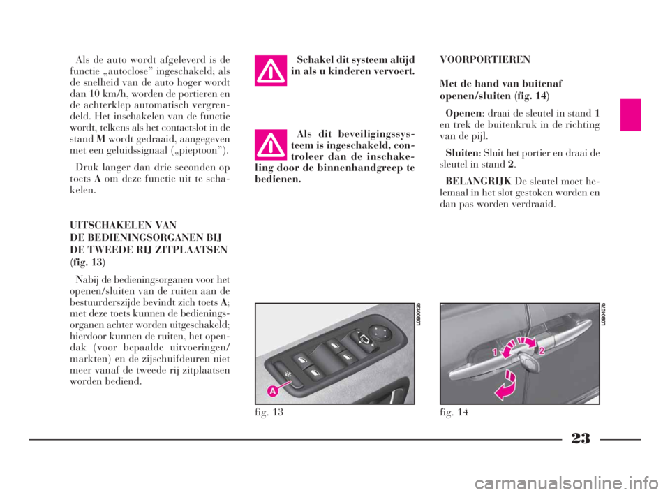 Lancia Phedra 2010  Instructieboek (in Dutch) 23
Als de auto wordt afgeleverd is de
functie „autoclose” ingeschakeld; als
de snelheid van de auto hoger wordt
dan 10 km/h, worden de portieren en
de achterklep automatisch vergren-
deld. Het ins