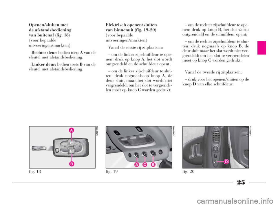 Lancia Phedra 2010  Instructieboek (in Dutch) 25
Openen/sluiten met 
de afstandsbediening 
van buitenaf (fig. 18)
(voor bepaalde
uitvoeringen/markten)
Rechter deur: bedien toets Avan de
sleutel met afstandsbediening.
Linker deur: bedien toets Bva