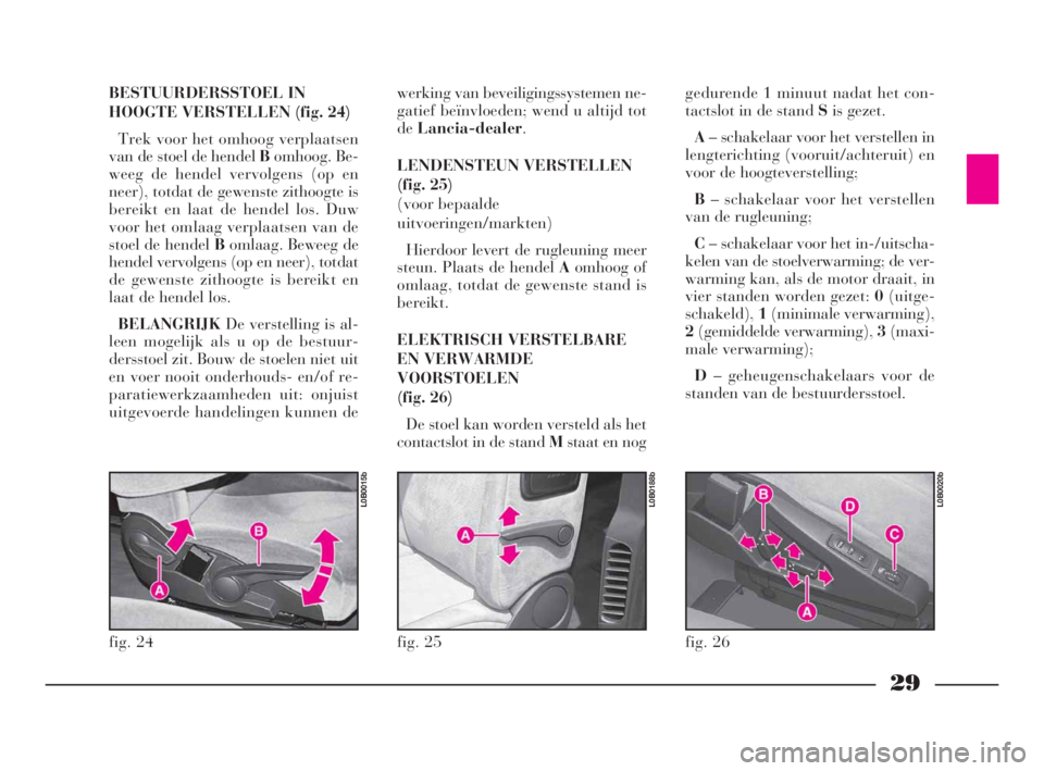 Lancia Phedra 2010  Instructieboek (in Dutch) 29
werking van beveiligingssystemen ne-
gatief beïnvloeden; wend u altijd tot
deLancia-dealer.
LENDENSTEUN VERSTELLEN
(fig. 25) 
(voor bepaalde
uitvoeringen/markten)
Hierdoor levert de rugleuning mee