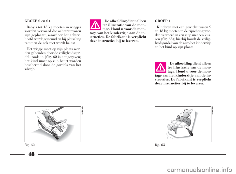 Lancia Phedra 2010  Instructieboek (in Dutch) 48
GROEP 0 en 0+
Baby’s tot 13 kg moeten in wiegjes
worden vervoerd die achterstevoren
zijn geplaatst, waardoor het achter-
hoofd wordt gesteund en bij plotseling
remmen de nek niet wordt belast.
He