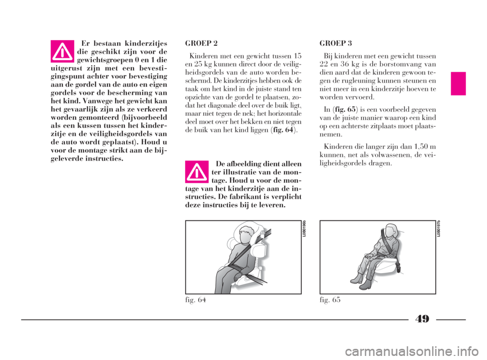 Lancia Phedra 2010  Instructieboek (in Dutch) 49
GROEP 2
Kinderen met een gewicht tussen 15
en 25 kg kunnen direct door de veilig-
heidsgordels van de auto worden be-
schermd. De kinderzitjes hebben ook de
taak om het kind in de juiste stand ten
