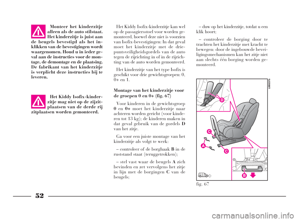 Lancia Phedra 2010  Instructieboek (in Dutch) 52
Het Kiddy Isofix-kinderzitje kan wel
op de passagiersstoel voor worden ge-
monteerd, hoewel deze niet is voorzien
van Isofix-bevestigingen: In dat geval
moet het kinderzitje met de drie-
puntsveili