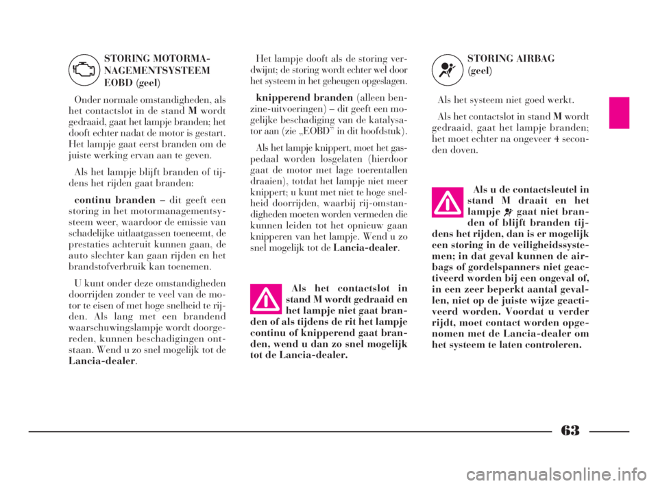 Lancia Phedra 2010  Instructieboek (in Dutch) 63
Het lampje dooft als de storing ver-
dwijnt; de storing wordt echter wel door
het systeem in het geheugen opgeslagen. 
knipperend branden(alleen ben-
zine-uitvoeringen) – dit geeft een mo-
gelijk