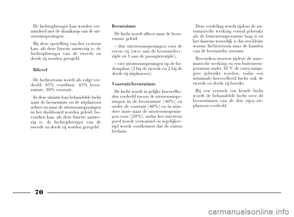 Lancia Phedra 2010  Instructieboek (in Dutch) 70
De luchtopbrengst kan worden ver-
minderd met de draaiknop van de uit-
stroomopeningen.
Bij deze opstelling van het systeem
kan, als deze functie aanwezig is, de
luchtopbrengst van de tweede en
der