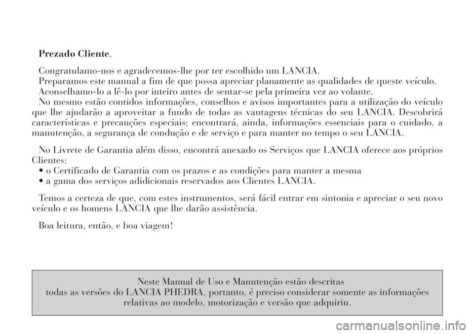 Lancia Phedra 2006  Manual de Uso e Manutenção (in Portuguese) Prezado Cliente,
Congratulamo-nos e agradecemos-lhe por ter escolhido um LANCIA.
Preparamos este manual a fim de que possa apreciar planamente as qualidades de queste veículo.
Aconselhamo-lo a lê-lo