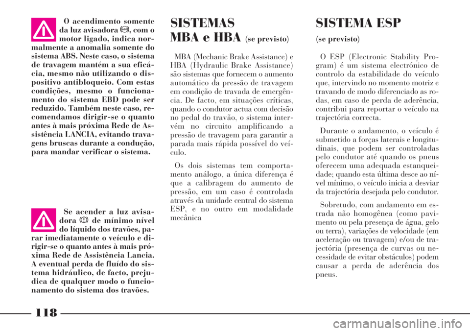 Lancia Phedra 2007  Manual de Uso e Manutenção (in Portuguese) 118
SISTEMAS
MBA e HBA 
(se previsto)
MBA (Mechanic Brake Assistance) e
HBA (Hydraulic Brake Assistance)
são sistemas que fornecem o aumento
automático da pressão de travagem
em condição de trava