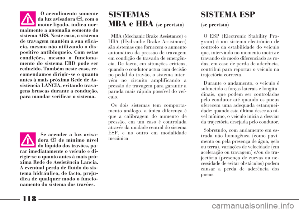 Lancia Phedra 2007 Manual de Uso e Manutenção (in Portuguese) 118
SISTEMAS
MBA e HBA
(se previsto)
MBA (Mechanic Brake Assistance) e
HBA (Hydraulic Brake Assistance)
são sistemas que fornecem o aumento
automático da pressão de travagem
em condição de trava Lancia Phedra 2007 Manual de Uso e Manutenção (in Portuguese) 118
SISTEMAS
MBA e HBA
(se previsto)
MBA (Mechanic Brake Assistance) e
HBA (Hydraulic Brake Assistance)
são sistemas que fornecem o aumento
automático da pressão de travagem
em condição de trava