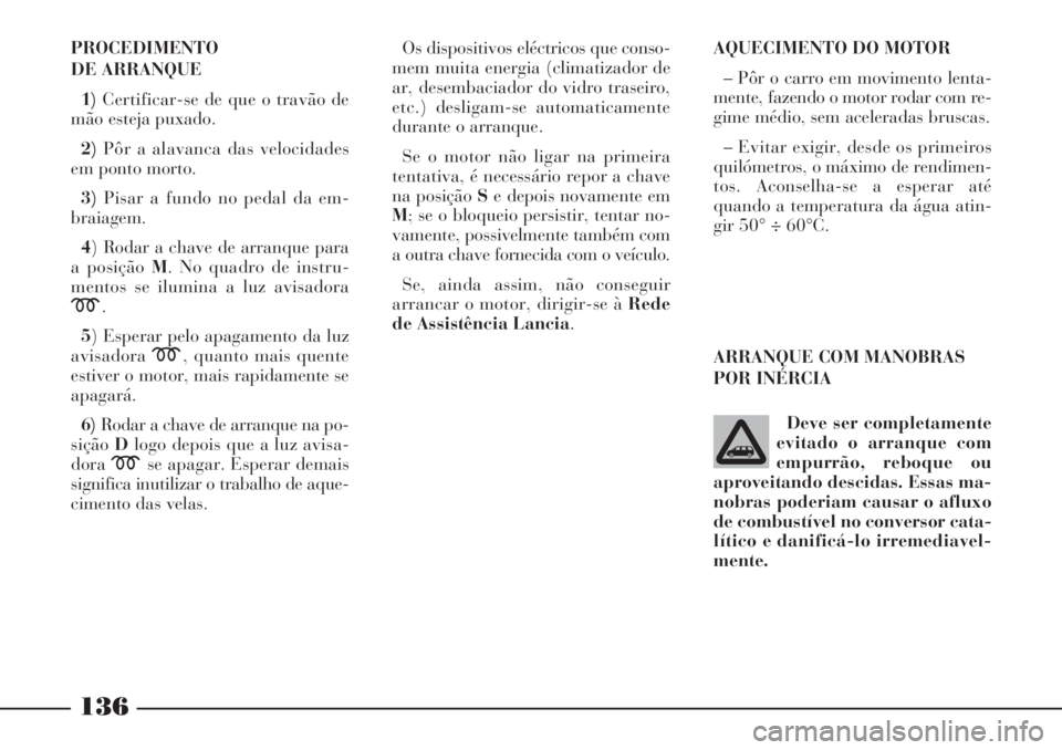 Lancia Phedra 2007 Manual de Uso e Manutenção (in Portuguese) 136
PROCEDIMENTO
DE ARRANQUE
1)Certificar-se de que o travão de
mão esteja puxado.
2)Pôr a alavanca das velocidades
em ponto morto.
3)Pisar a fundo no pedal da em-
braiagem.
4) Rodar a chave de arr Lancia Phedra 2007 Manual de Uso e Manutenção (in Portuguese) 136
PROCEDIMENTO
DE ARRANQUE
1)Certificar-se de que o travão de
mão esteja puxado.
2)Pôr a alavanca das velocidades
em ponto morto.
3)Pisar a fundo no pedal da em-
braiagem.
4) Rodar a chave de arr