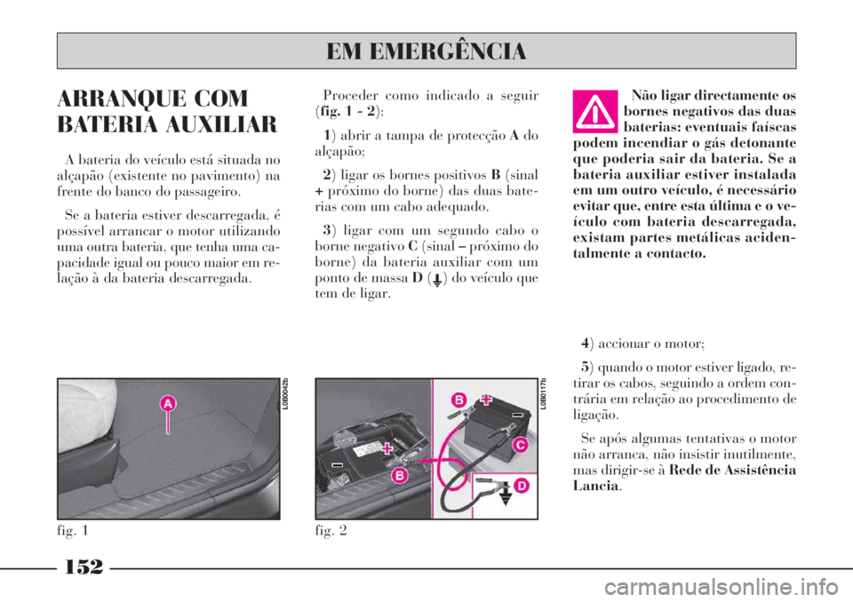 Lancia Phedra 2007 Manual de Uso e Manutenção (in Portuguese) ARRANQUE COM
BATERIA AUXILIAR
A bateria do veículo está situada no
alçapão (existente no pavimento) na
frente do banco do passageiro.
Se a bateria estiver descarregada, é
possível arrancar o mot Lancia Phedra 2007 Manual de Uso e Manutenção (in Portuguese) ARRANQUE COM
BATERIA AUXILIAR
A bateria do veículo está situada no
alçapão (existente no pavimento) na
frente do banco do passageiro.
Se a bateria estiver descarregada, é
possível arrancar o mot