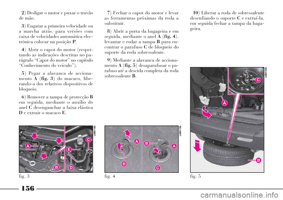 Lancia Phedra 2007 Manual de Uso e Manutenção (in Portuguese) 2) Desligar o motor e puxar o travão
de mão.
3) Engatar a primeira velocidade ou
a marcha atrás, para versões com
caixa de velocidades automática elec-
trónica colocar na posição P.
4) Abrir o Lancia Phedra 2007 Manual de Uso e Manutenção (in Portuguese) 2) Desligar o motor e puxar o travão
de mão.
3) Engatar a primeira velocidade ou
a marcha atrás, para versões com
caixa de velocidades automática elec-
trónica colocar na posição P.
4) Abrir o
