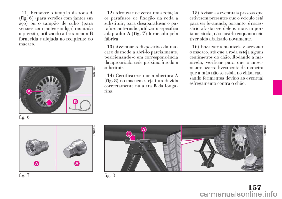 Lancia Phedra 2007 Manual de Uso e Manutenção (in Portuguese) 157
11) Remover o tampão da roda A
(fig. 6) (para versões com jantes em
aço) ou o tampão de cubo (para
versões com jantes em liga) montada
a pressão, utilizando a ferramenta B
fornecida e alojad Lancia Phedra 2007 Manual de Uso e Manutenção (in Portuguese) 157
11) Remover o tampão da roda A
(fig. 6) (para versões com jantes em
aço) ou o tampão de cubo (para
versões com jantes em liga) montada
a pressão, utilizando a ferramenta B
fornecida e alojad