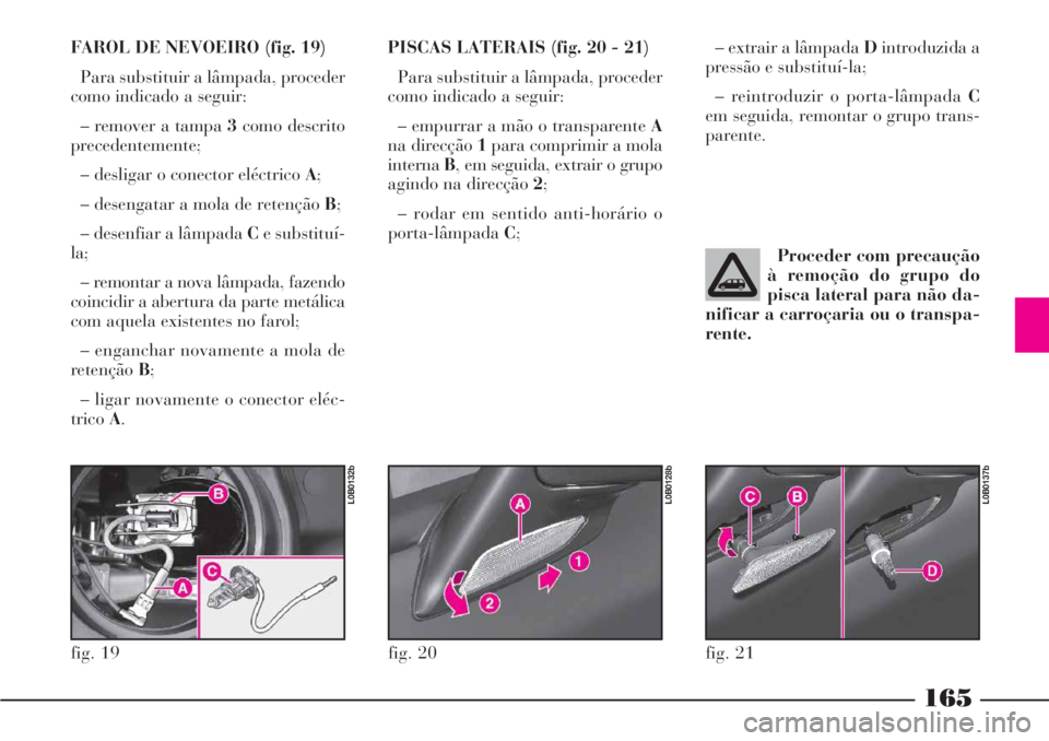 Lancia Phedra 2007 Manual de Uso e Manutenção (in Portuguese) 165
FAROL DE NEVOEIRO (fig. 19)
Para substituir a lâmpada, proceder
como indicado a seguir:
– remover a tampa 3como descrito
precedentemente;
– desligar o conector eléctrico A;
– desengatar a Lancia Phedra 2007 Manual de Uso e Manutenção (in Portuguese) 165
FAROL DE NEVOEIRO (fig. 19)
Para substituir a lâmpada, proceder
como indicado a seguir:
– remover a tampa 3como descrito
precedentemente;
– desligar o conector eléctrico A;
– desengatar a