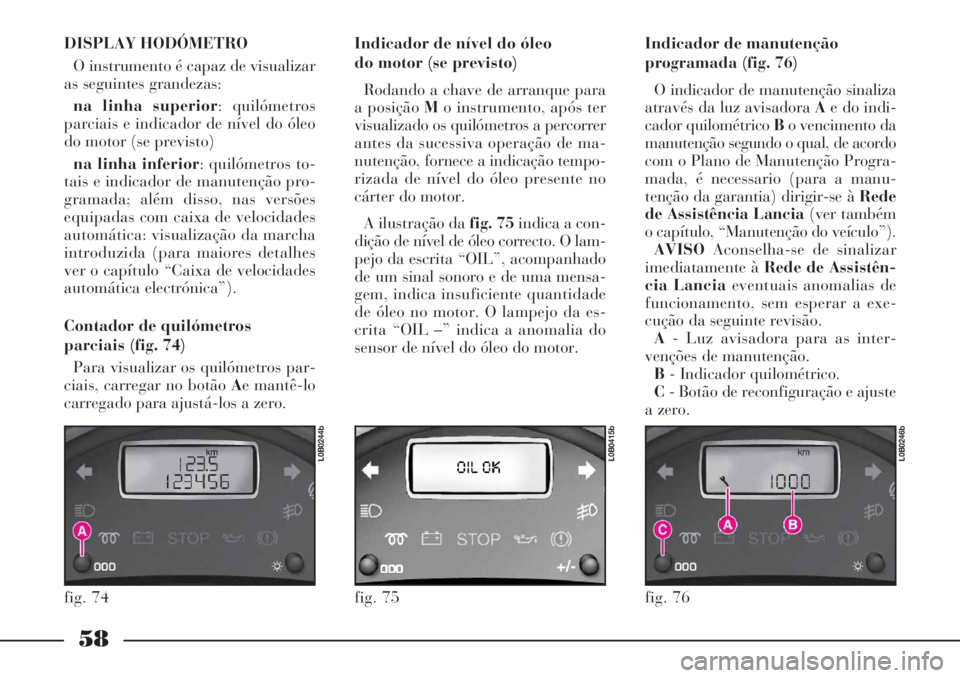 Lancia Phedra 2007 Manual de Uso e Manutenção (in Portuguese) 58
DISPLAY HODÓMETRO
O instrumento é capaz de visualizar
as seguintes grandezas:
na linha superior: quilómetros
parciais e indicador de nível do óleo
do motor (se previsto)
na linha inferior: qu Lancia Phedra 2007 Manual de Uso e Manutenção (in Portuguese) 58
DISPLAY HODÓMETRO
O instrumento é capaz de visualizar
as seguintes grandezas:
na linha superior: quilómetros
parciais e indicador de nível do óleo
do motor (se previsto)
na linha inferior: qu