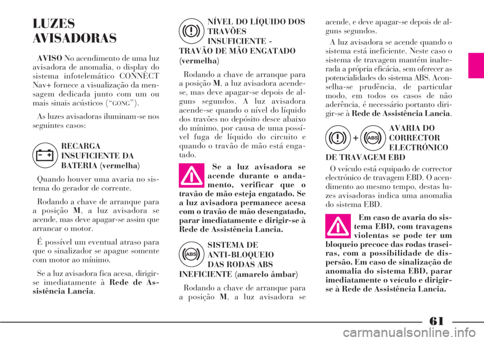 Lancia Phedra 2006  Manual de Uso e Manutenção (in Portuguese) 61
RECARGA
INSUFICIENTE DA
BATERIA (vermelha)
Quando houver uma avaria no sis-
tema do gerador de corrente.
Rodando a chave de arranque para
a posição M, a luz avisadora se
acende, mas deve apagar-s