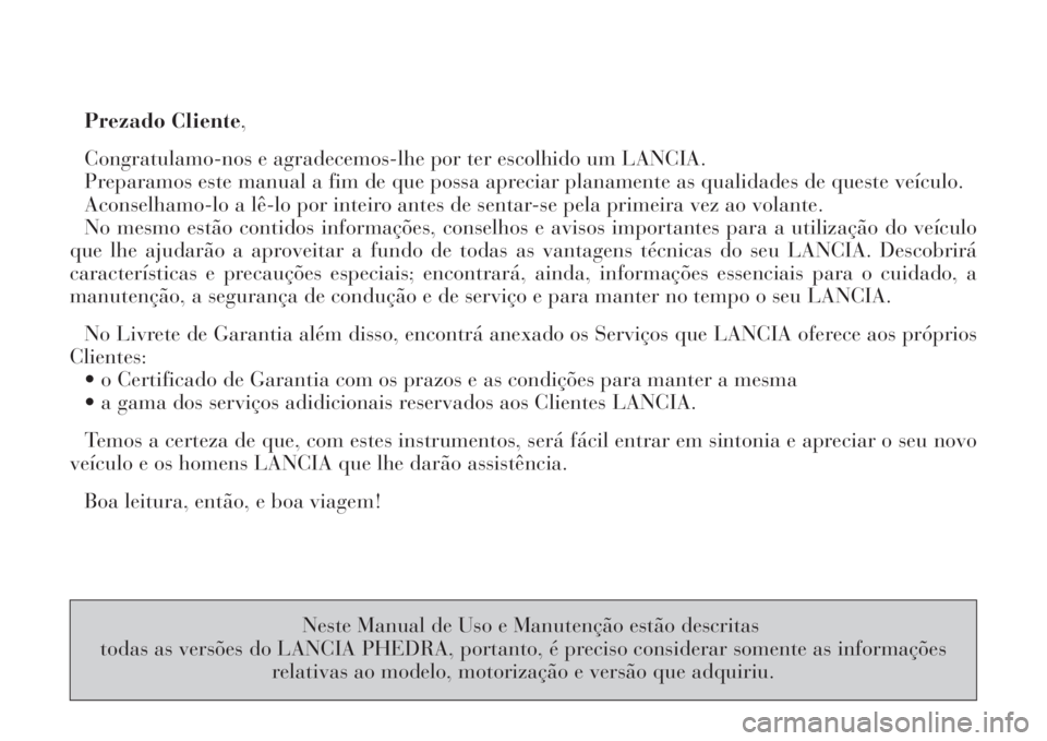 Lancia Phedra 2008  Manual de Uso e Manutenção (in Portuguese) Prezado Cliente,
Congratulamo-nos e agradecemos-lhe por ter escolhido um LANCIA.
Preparamos este manual a fim de que possa apreciar planamente as qualidades de queste veículo.
Aconselhamo-lo a lê-lo